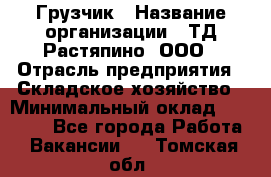 Грузчик › Название организации ­ ТД Растяпино, ООО › Отрасль предприятия ­ Складское хозяйство › Минимальный оклад ­ 15 000 - Все города Работа » Вакансии   . Томская обл.